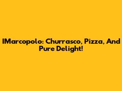 IMarcopolo: Churrasco, Pizza, And Pure Delight!
