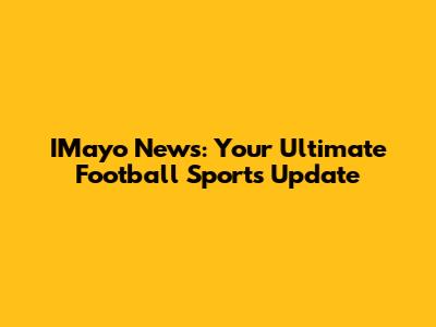 IMayo News: Your Ultimate Football Sports Update