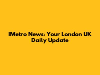 IMetro News: Your London UK Daily Update