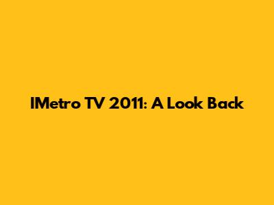 IMetro TV 2011: A Look Back