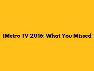 IMetro TV 2016: What You Missed