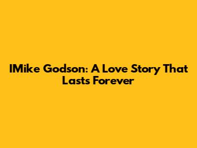IMike Godson: A Love Story That Lasts Forever