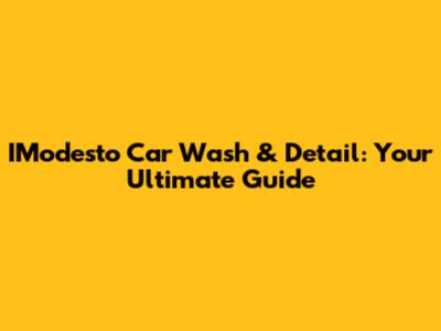 IModesto Car Wash & Detail: Your Ultimate Guide