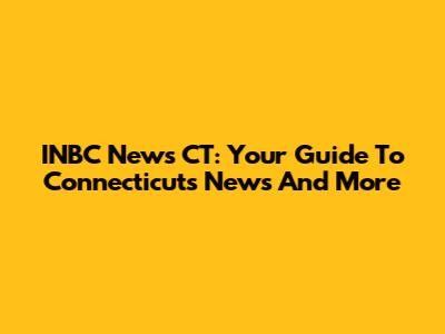 INBC News CT: Your Guide To Connecticut's News And More