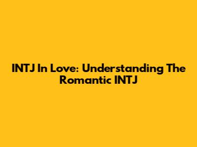 INTJ In Love: Understanding The Romantic INTJ