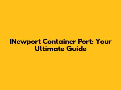INewport Container Port: Your Ultimate Guide