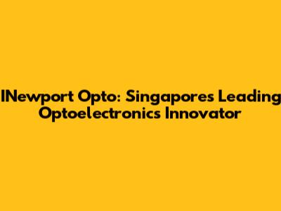 INewport Opto: Singapore's Leading Optoelectronics Innovator