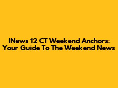 INews 12 CT Weekend Anchors: Your Guide To The Weekend News