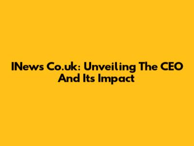 INews Co.uk: Unveiling The CEO And Its Impact