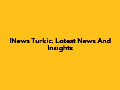 INews Turkic: Latest News And Insights