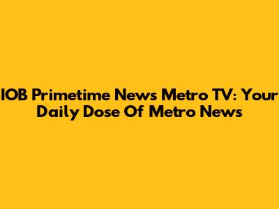 IOB Primetime News Metro TV: Your Daily Dose Of Metro News