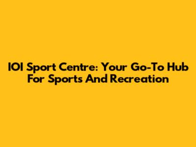 IOI Sport Centre: Your Go-To Hub For Sports And Recreation