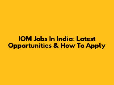 IOM Jobs In India: Latest Opportunities & How To Apply