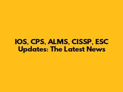 IOS, CPS, ALMS, CISSP, ESC Updates: The Latest News