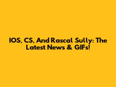 IOS, CS, And Rascal Sully: The Latest News & GIFs!