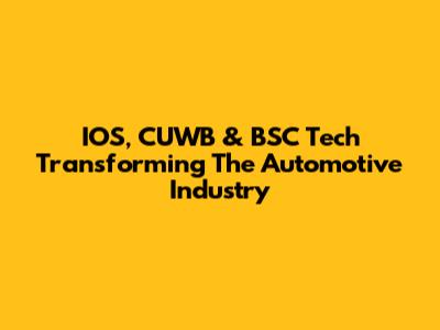 IOS, CUWB & BSC Tech Transforming The Automotive Industry
