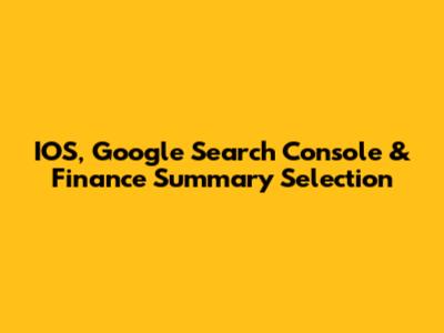 IOS, Google Search Console & Finance Summary Selection