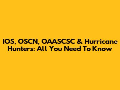 IOS, OSCN, OAASCSC & Hurricane Hunters: All You Need To Know