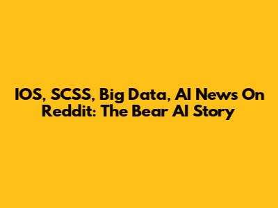 IOS, SCSS, Big Data, AI News On Reddit: The Bear AI Story