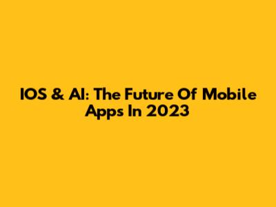 IOS & AI: The Future Of Mobile Apps In 2023