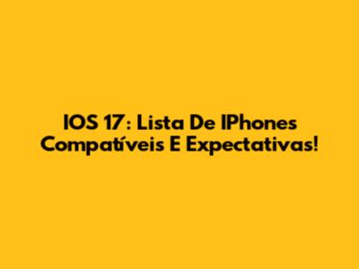 IOS 17: Lista De IPhones Compatíveis E Expectativas!