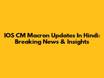 IOS CM Macron Updates In Hindi: Breaking News & Insights