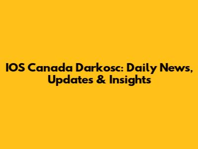 IOS Canada Darkosc: Daily News, Updates & Insights