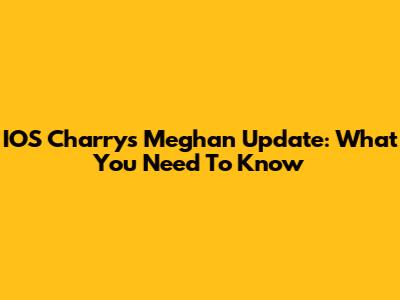 IOS Charry's Meghan Update: What You Need To Know