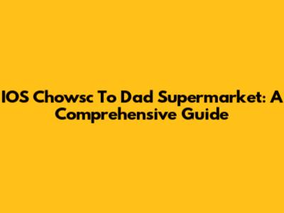 IOS Chowsc To Dad Supermarket: A Comprehensive Guide