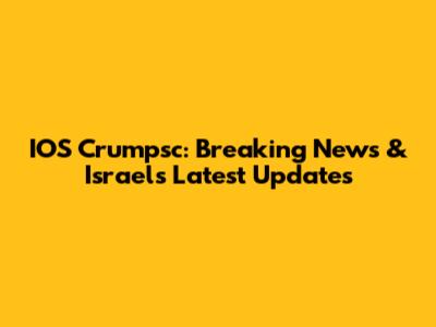 IOS Crumpsc: Breaking News & Israel's Latest Updates