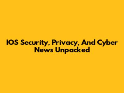 IOS Security, Privacy, And Cyber News Unpacked