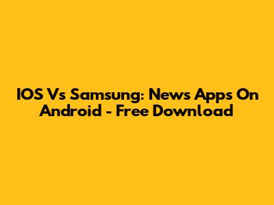 IOS Vs Samsung: News Apps On Android - Free Download