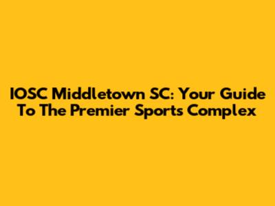 IOSC Middletown SC: Your Guide To The Premier Sports Complex