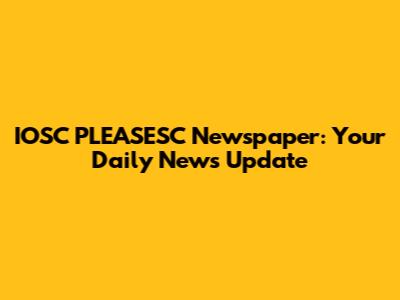 IOSC PLEASESC Newspaper: Your Daily News Update