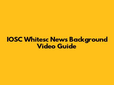 IOSC Whitesc News Background Video Guide