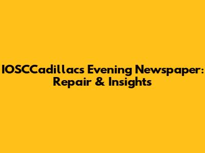 IOSCCadillacs Evening Newspaper: Repair & Insights
