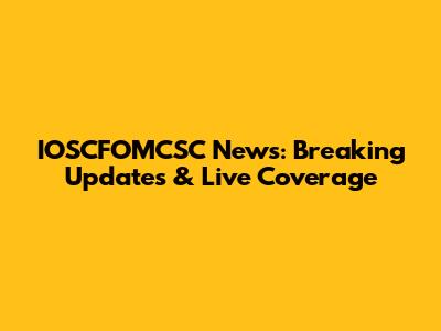 IOSCFOMCSC News: Breaking Updates & Live Coverage