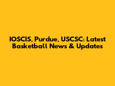 IOSCIS, Purdue, USCSC: Latest Basketball News & Updates