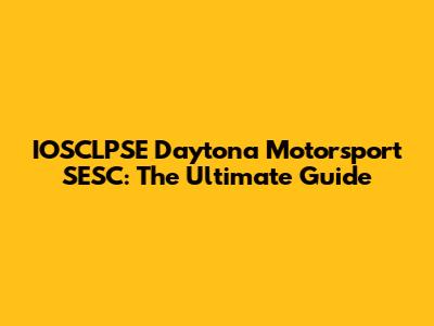 IOSCLPSE Daytona Motorsport SESC: The Ultimate Guide