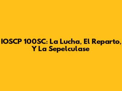 IOSCP 100SC: La Lucha, El Reparto, Y La Sepelculase