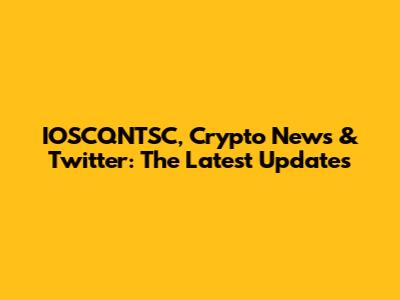 IOSCQNTSC, Crypto News & Twitter: The Latest Updates