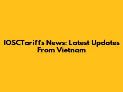 IOSCTariffs News: Latest Updates From Vietnam