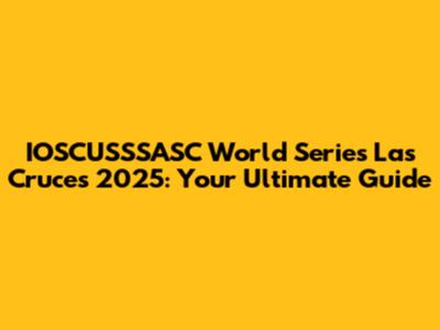 IOSCUSSSASC World Series Las Cruces 2025: Your Ultimate Guide