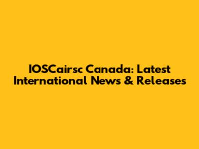 IOSCairsc Canada: Latest International News & Releases
