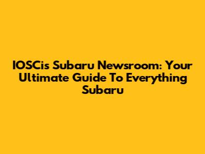 IOSCis Subaru Newsroom: Your Ultimate Guide To Everything Subaru