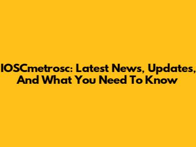 IOSCmetrosc: Latest News, Updates, And What You Need To Know