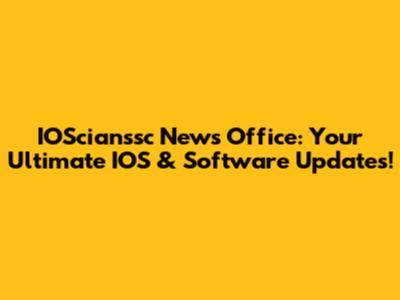 IOScianssc News Office: Your Ultimate IOS & Software Updates!