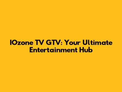 IOzone TV GTV: Your Ultimate Entertainment Hub