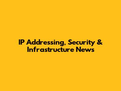 IP Addressing, Security & Infrastructure News