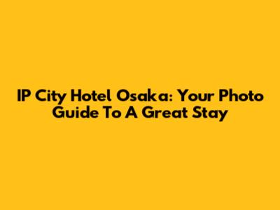 IP City Hotel Osaka: Your Photo Guide To A Great Stay